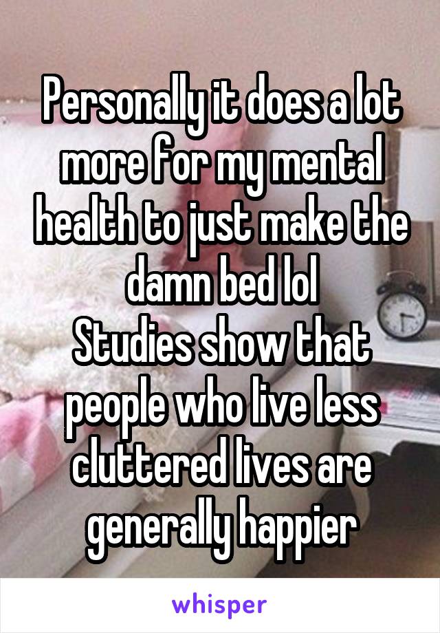 Personally it does a lot more for my mental health to just make the damn bed lol
Studies show that people who live less cluttered lives are generally happier