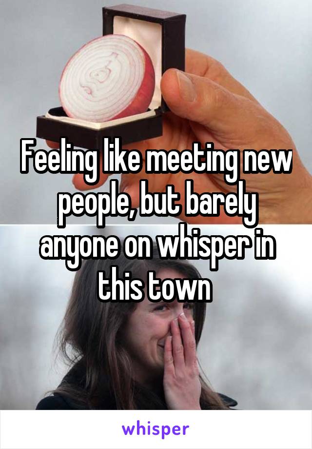 Feeling like meeting new people, but barely anyone on whisper in this town 