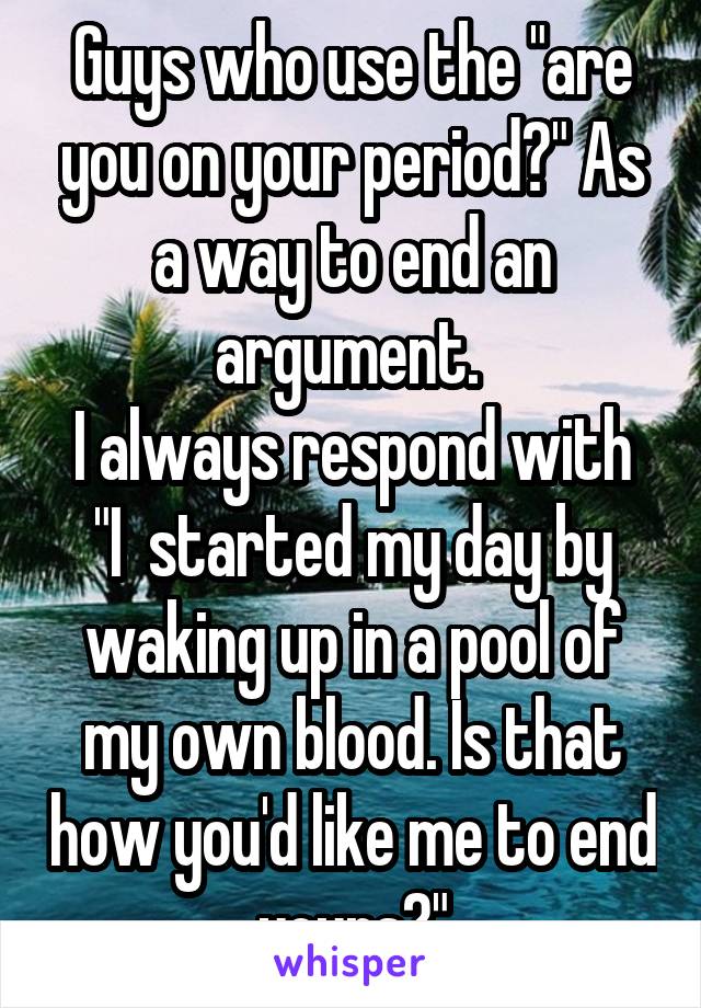 Guys who use the "are you on your period?" As a way to end an argument. 
I always respond with "I  started my day by waking up in a pool of my own blood. Is that how you'd like me to end yours?"