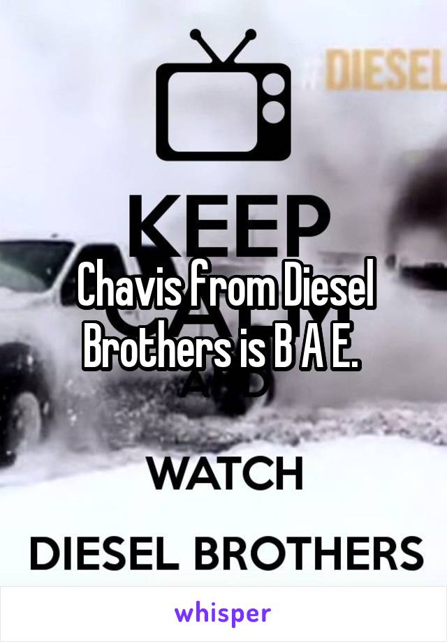 Chavis from Diesel Brothers is B A E. 