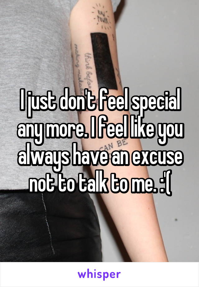 I just don't feel special any more. I feel like you always have an excuse not to talk to me. :'(