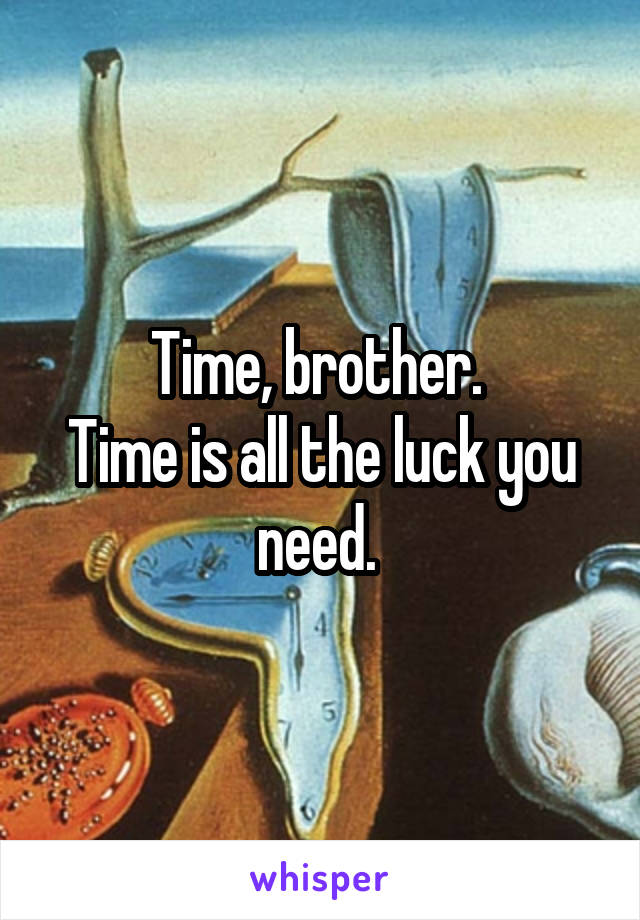 Time, brother. 
Time is all the luck you need. 