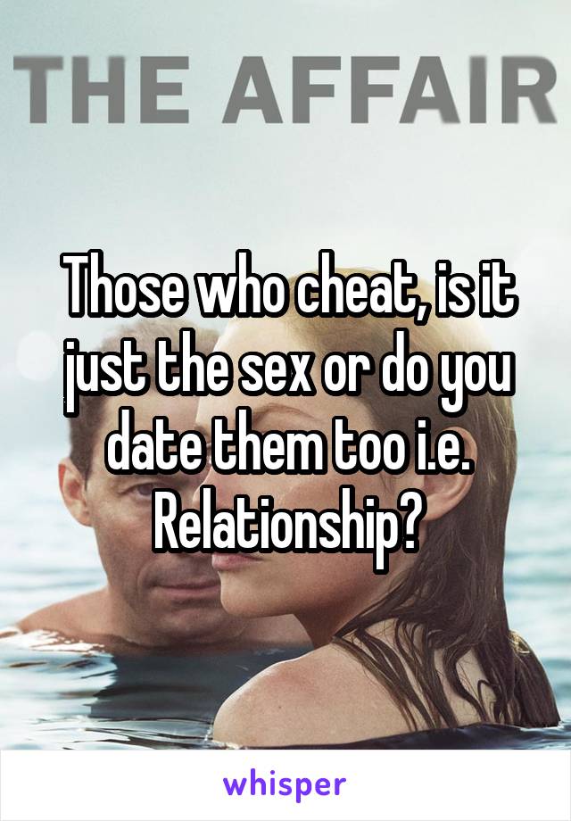 Those who cheat, is it just the sex or do you date them too i.e. Relationship?