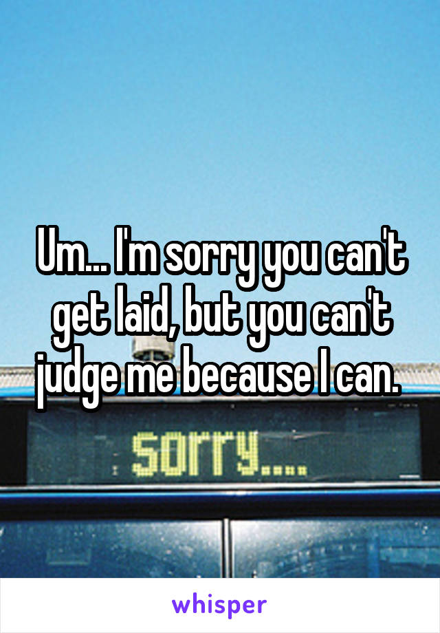 Um... I'm sorry you can't get laid, but you can't judge me because I can. 