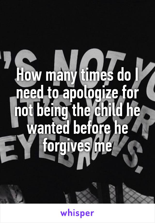 How many times do I need to apologize for not being the child he wanted before he forgives me