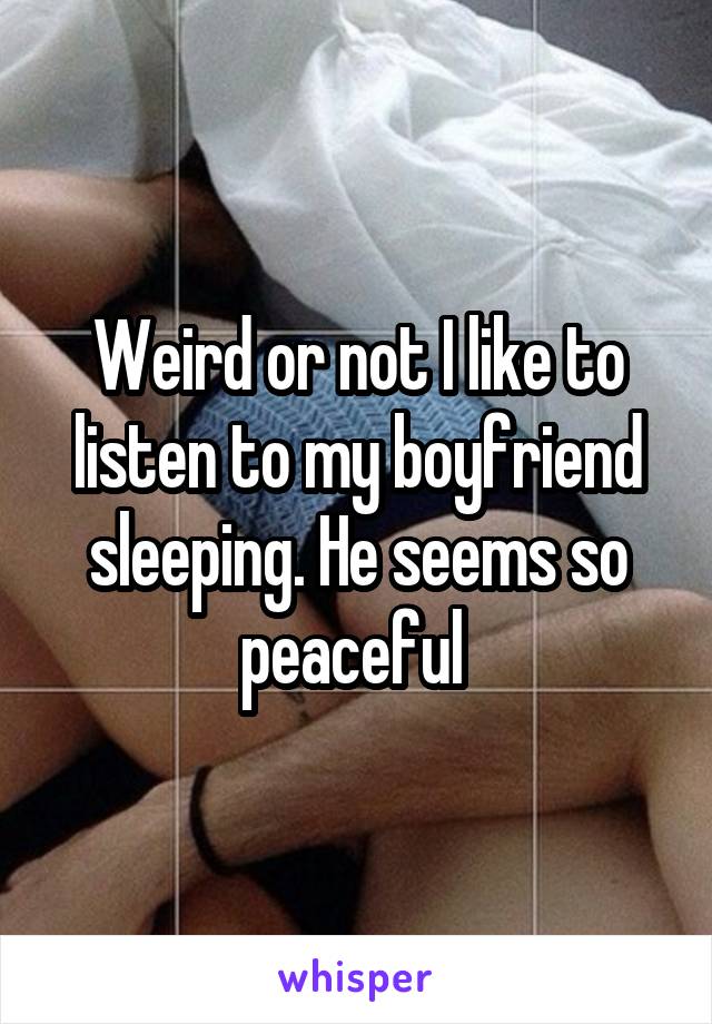 Weird or not I like to listen to my boyfriend sleeping. He seems so peaceful 