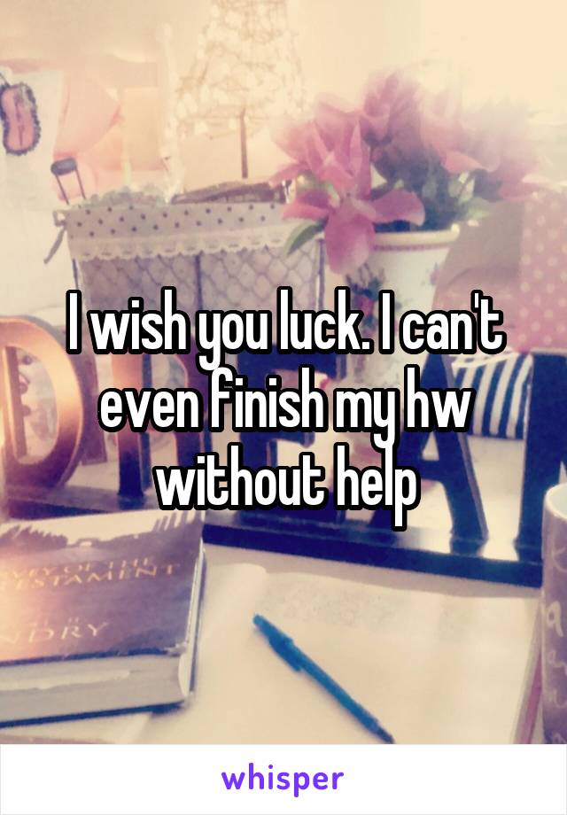 I wish you luck. I can't even finish my hw without help