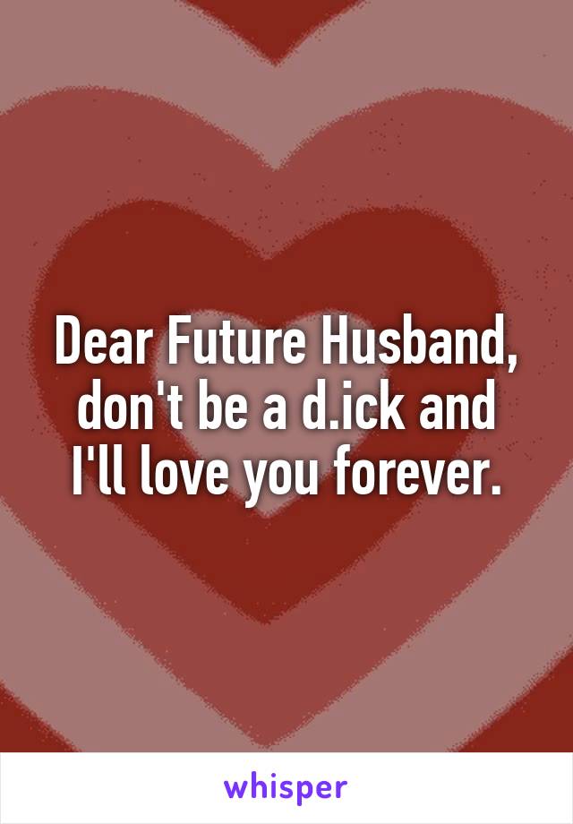 Dear Future Husband,
don't be a d.ick and I'll love you forever.