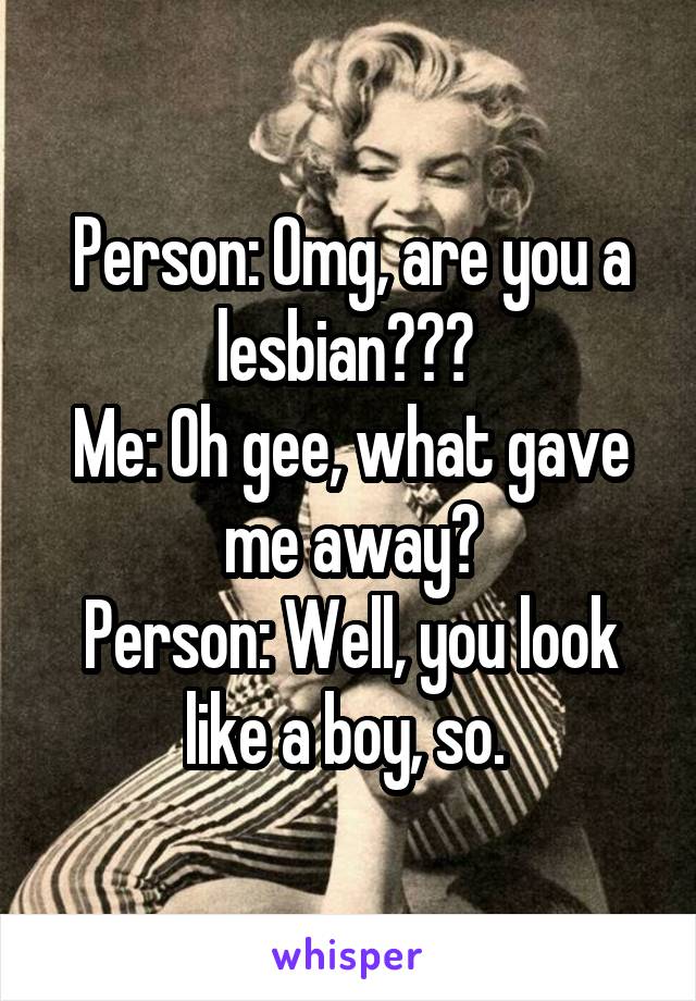 Person: Omg, are you a lesbian??? 
Me: Oh gee, what gave me away?
Person: Well, you look like a boy, so. 