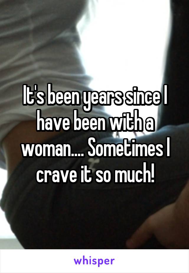 It's been years since I have been with a woman.... Sometimes I crave it so much!