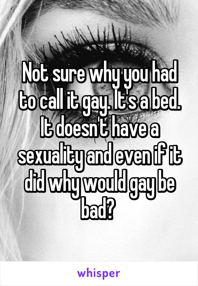 Not sure why you had to call it gay. It's a bed. It doesn't have a sexuality and even if it did why would gay be bad? 