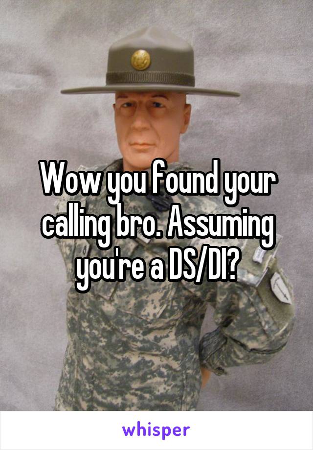 Wow you found your calling bro. Assuming you're a DS/DI?