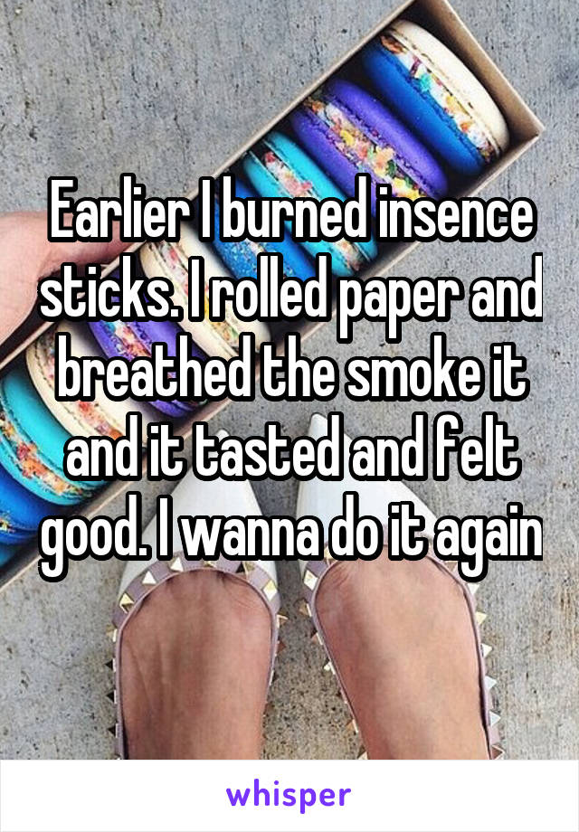 Earlier I burned insence sticks. I rolled paper and breathed the smoke it and it tasted and felt good. I wanna do it again 