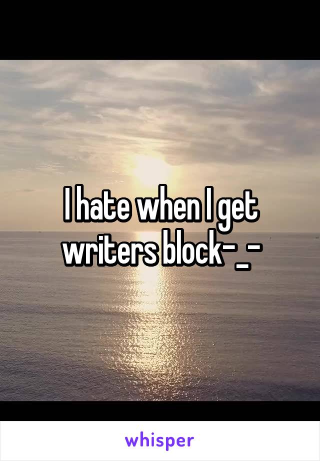 I hate when I get writers block-_-