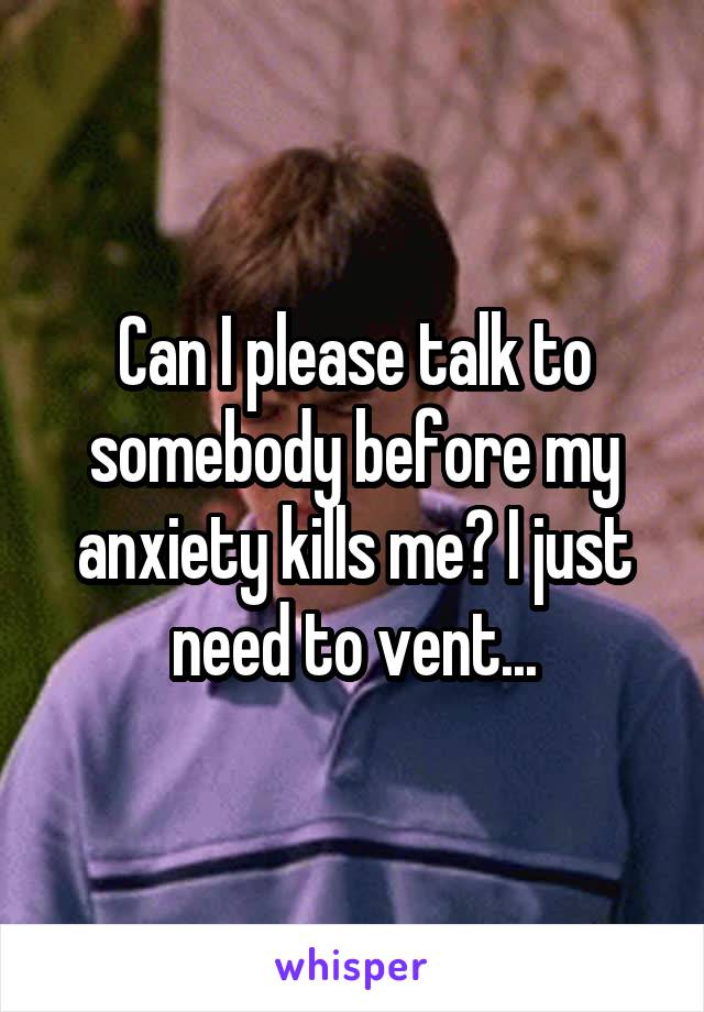 Can I please talk to somebody before my anxiety kills me? I just need to vent...