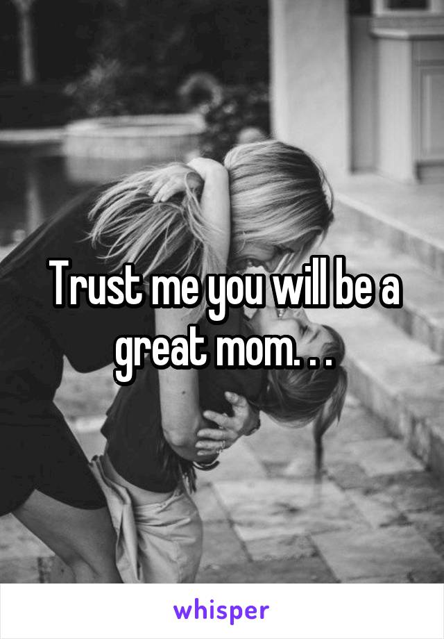 Trust me you will be a great mom. . .