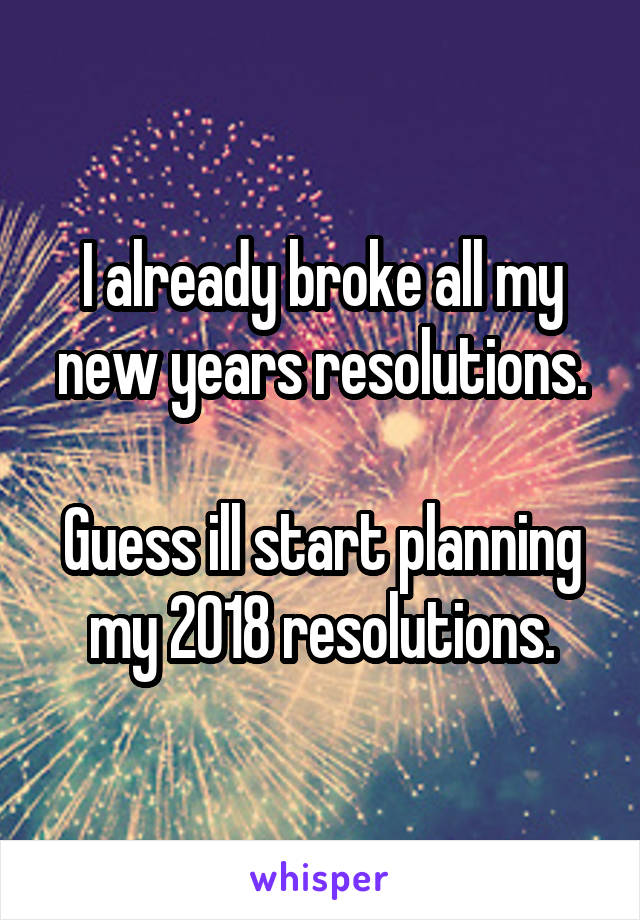 I already broke all my new years resolutions.

Guess ill start planning my 2018 resolutions.