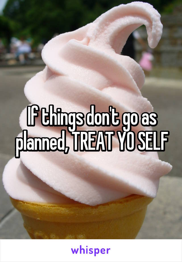 If things don't go as planned, TREAT YO SELF