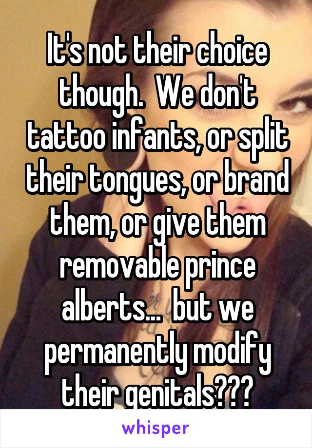 It's not their choice though.  We don't tattoo infants, or split their tongues, or brand them, or give them removable prince alberts...  but we permanently modify their genitals???