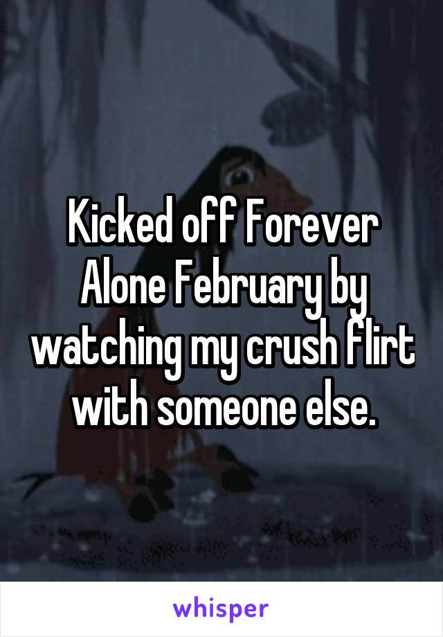 Kicked off Forever Alone February by watching my crush flirt with someone else.