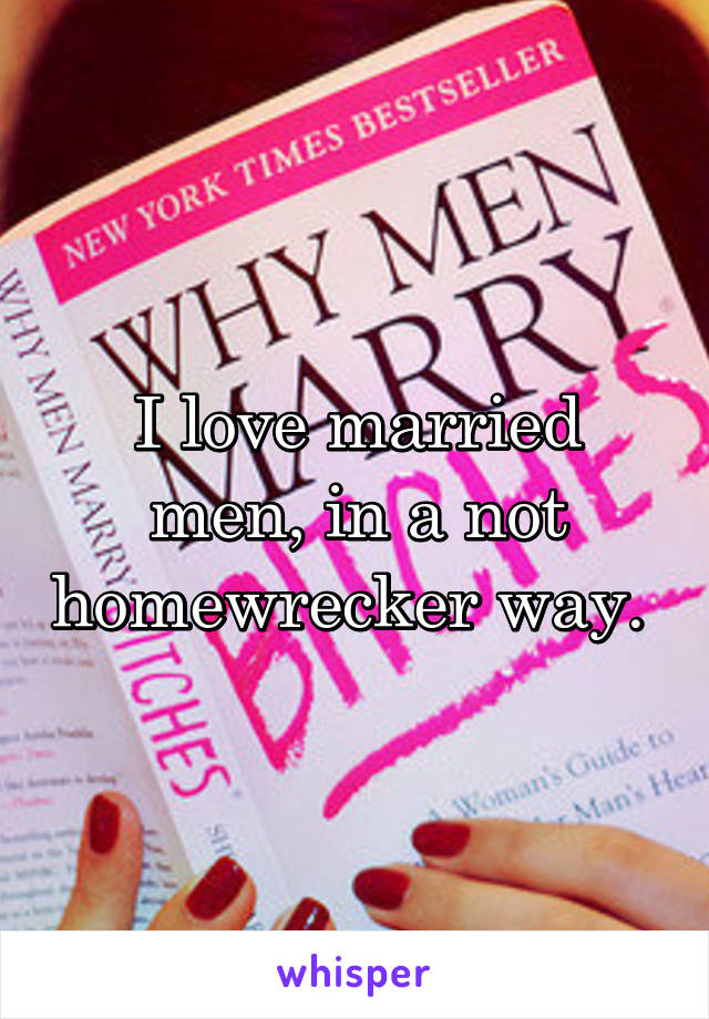 I love married men, in a not homewrecker way. 