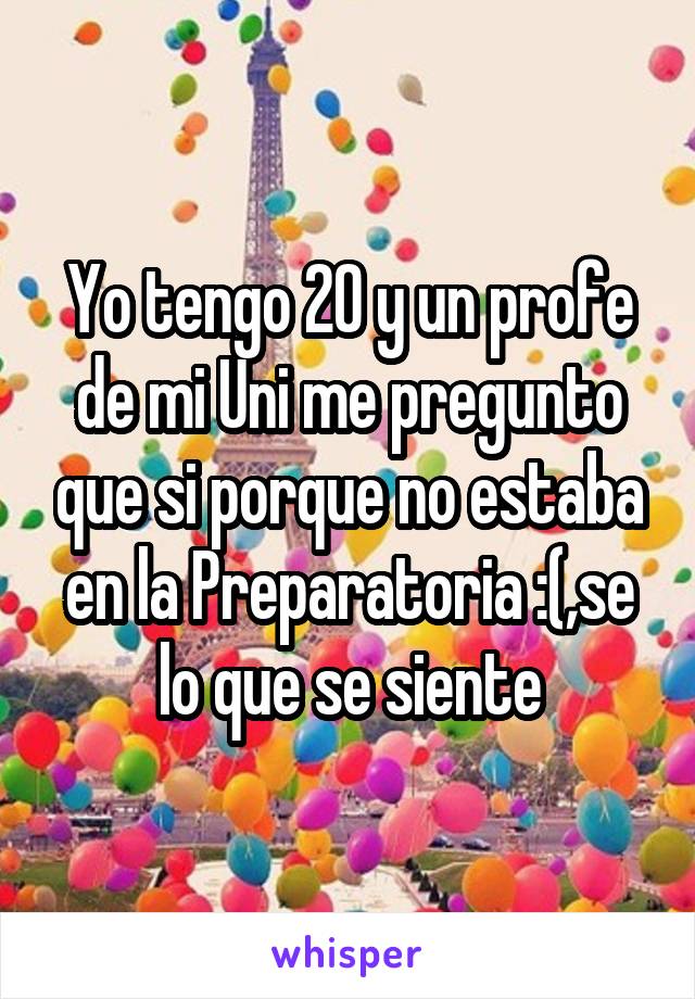 Yo tengo 20 y un profe de mi Uni me pregunto que si porque no estaba en la Preparatoria :(,se lo que se siente