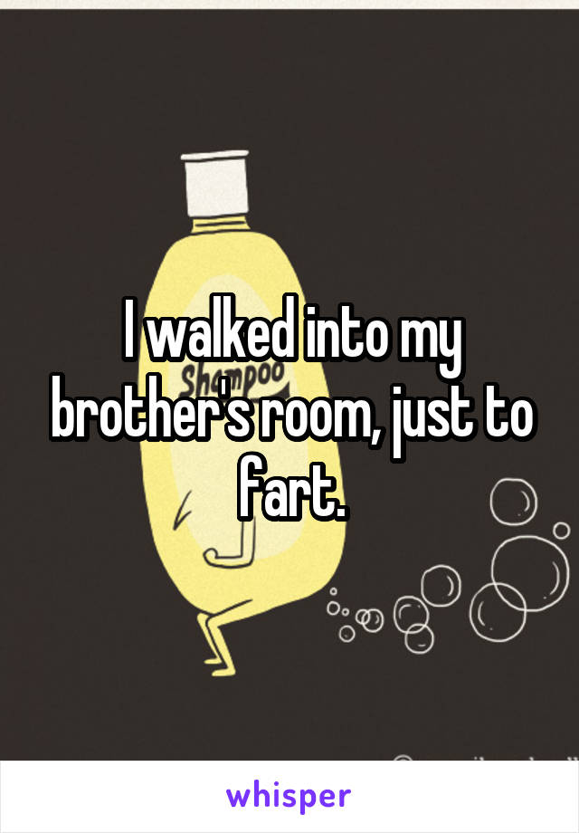 I walked into my brother's room, just to fart.