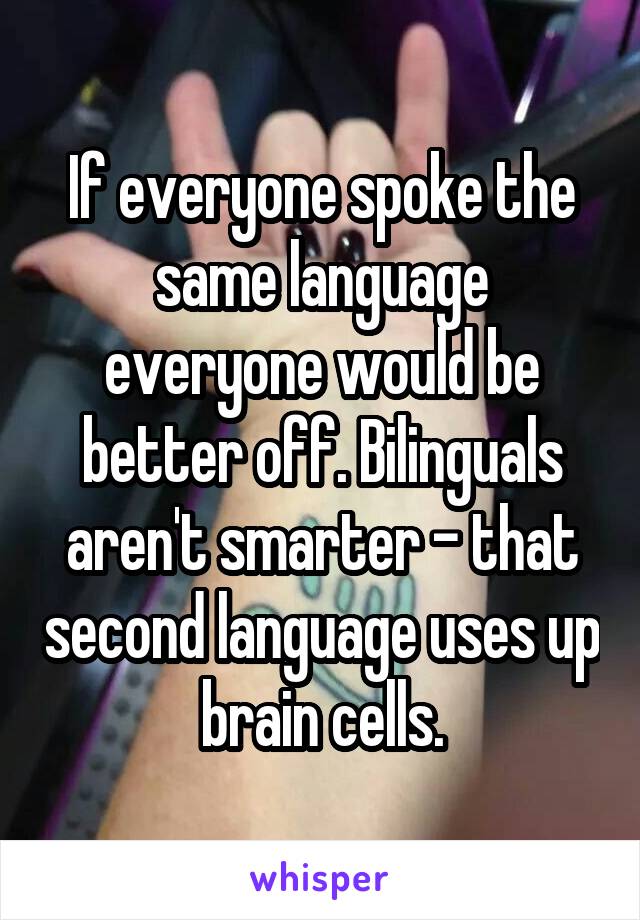 If everyone spoke the same language everyone would be better off. Bilinguals aren't smarter - that second language uses up brain cells.