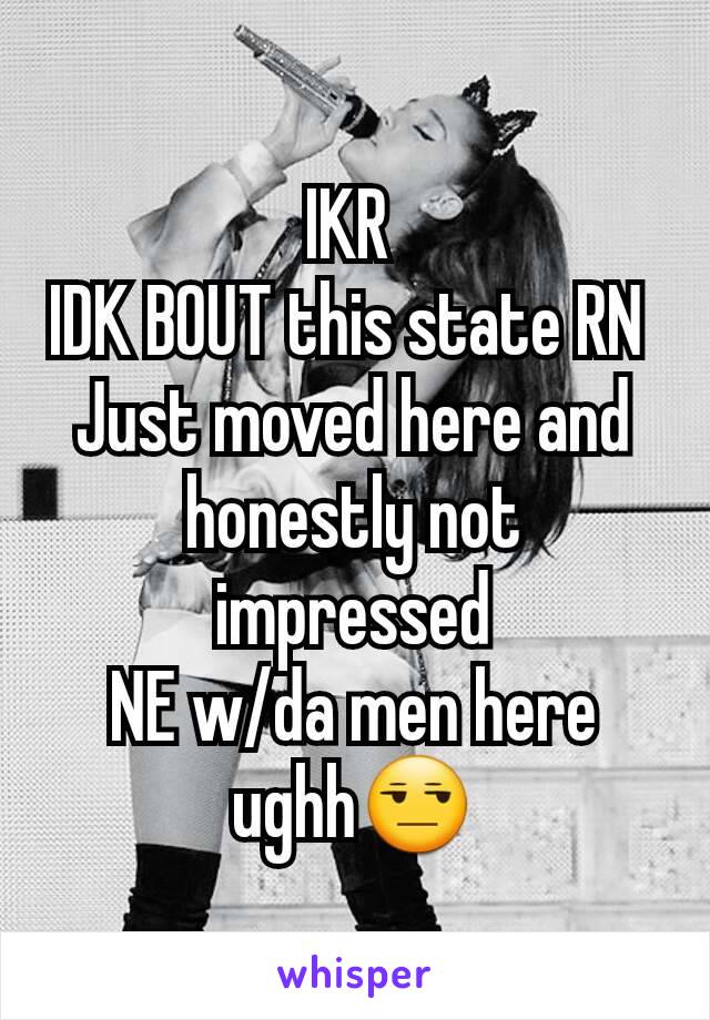 IKR 
IDK BOUT this state RN 
Just moved here and honestly not impressed
NE w/da men here ughh😒