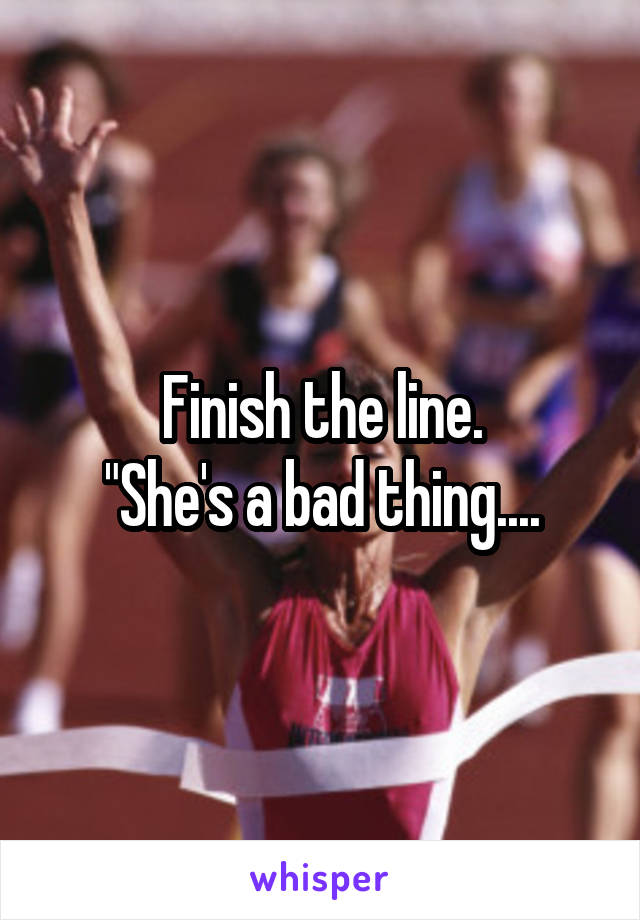 Finish the line.
"She's a bad thing....