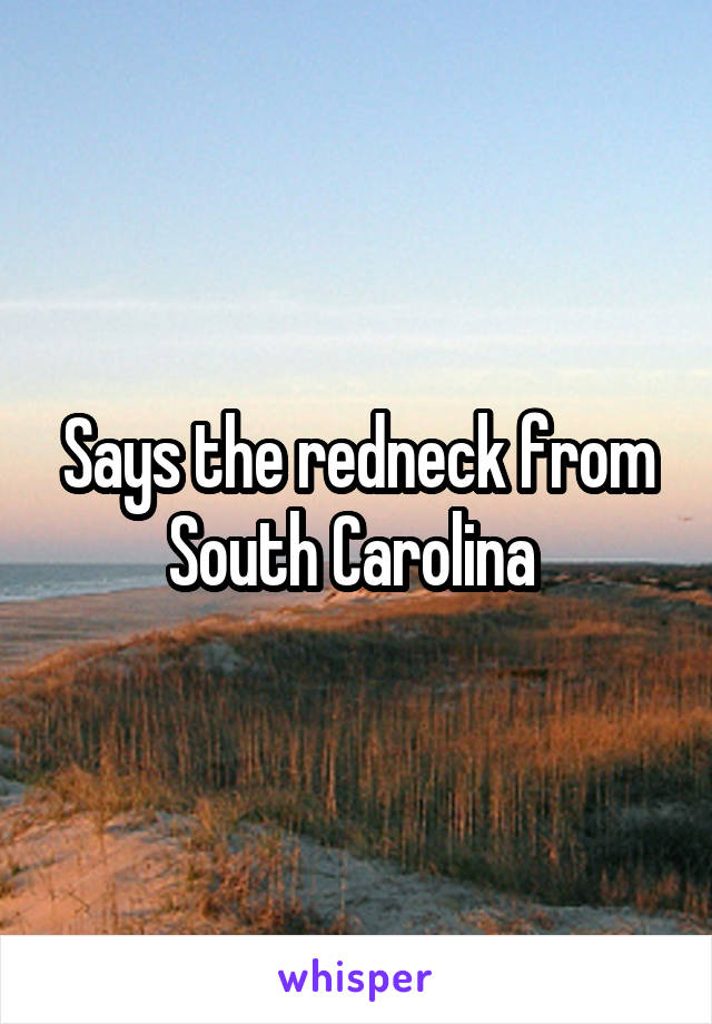 Says the redneck from South Carolina 