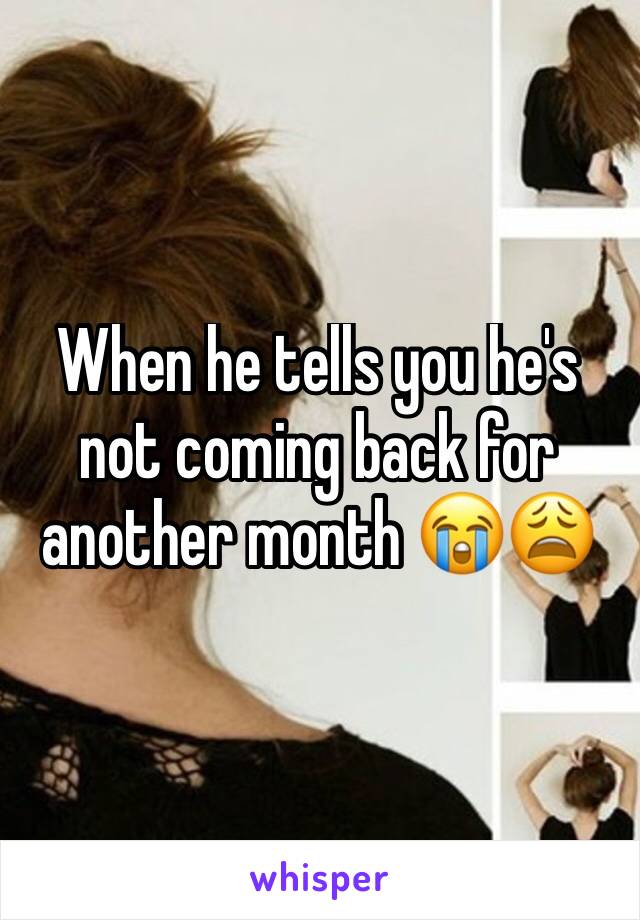 When he tells you he's not coming back for another month 😭😩