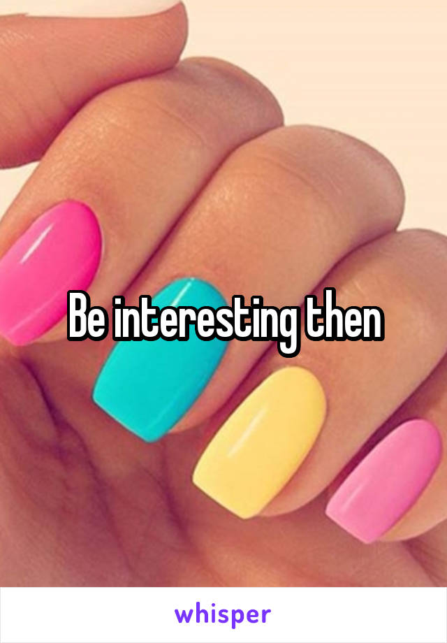 Be interesting then