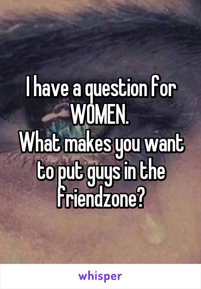 I have a question for WOMEN. 
What makes you want to put guys in the friendzone?