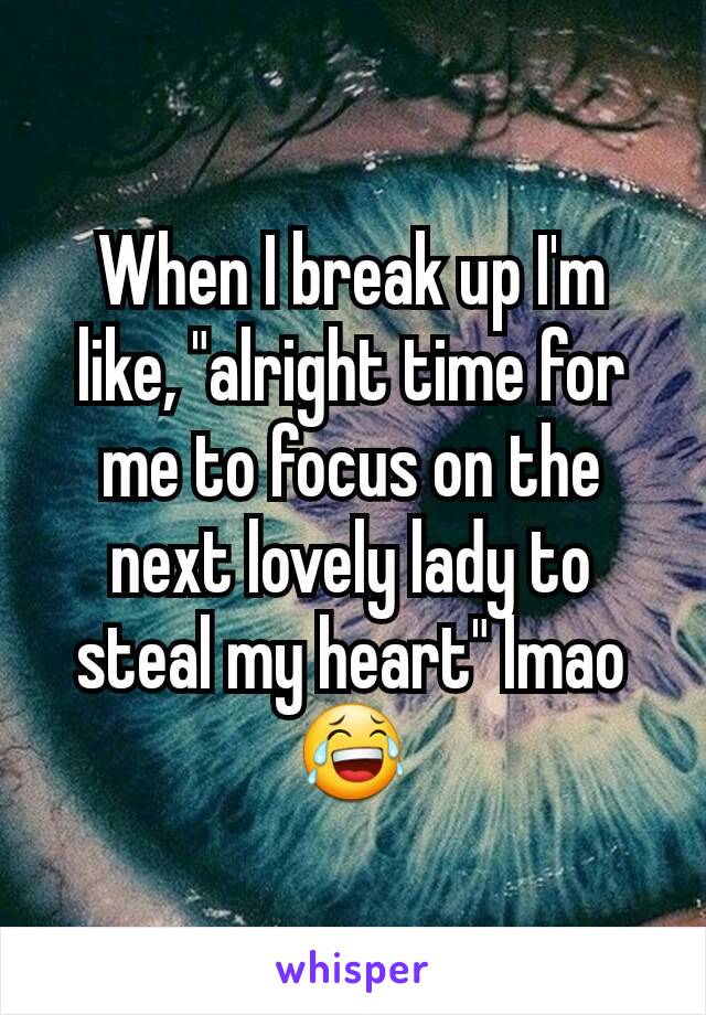 When I break up I'm like, "alright time for me to focus on the next lovely lady to steal my heart" lmao 😂