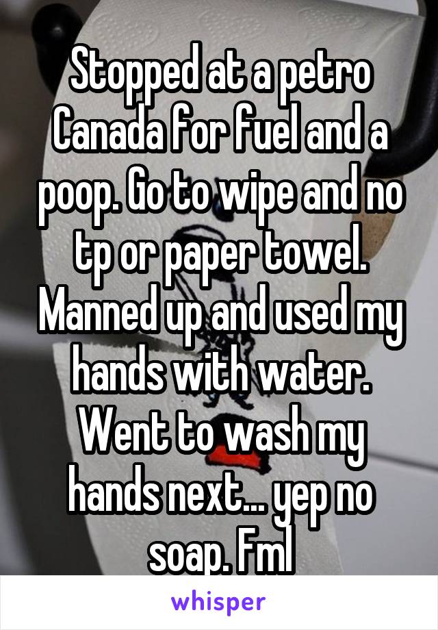 Stopped at a petro Canada for fuel and a poop. Go to wipe and no tp or paper towel. Manned up and used my hands with water. Went to wash my hands next... yep no soap. Fml