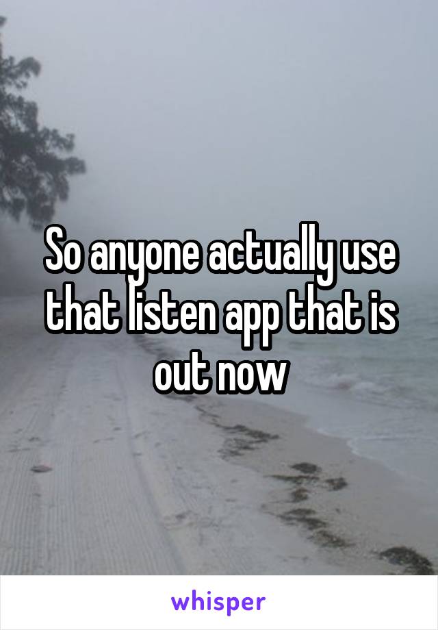 So anyone actually use that listen app that is out now