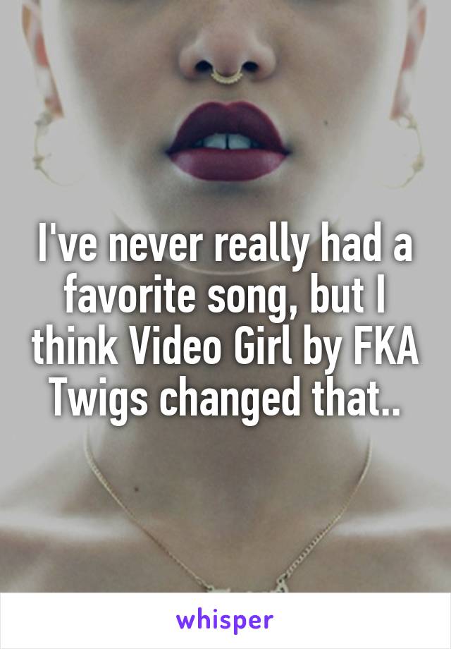 I've never really had a favorite song, but I think Video Girl by FKA Twigs changed that..