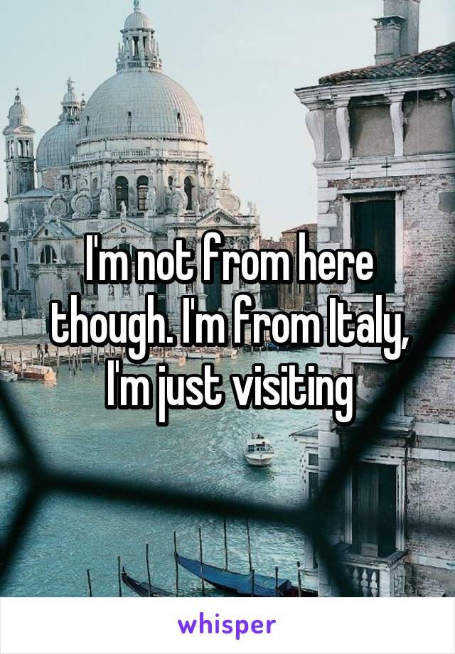 I'm not from here though. I'm from Italy, I'm just visiting