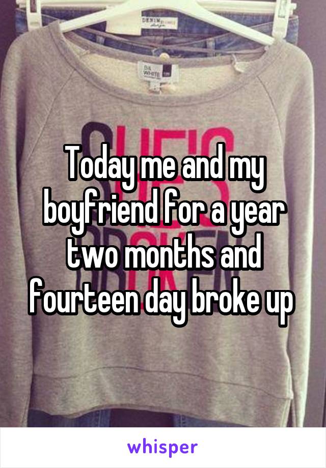 Today me and my boyfriend for a year two months and fourteen day broke up 