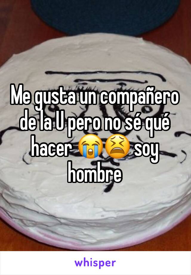 Me gusta un compañero de la U pero no sé qué hacer 😭😫 soy hombre 