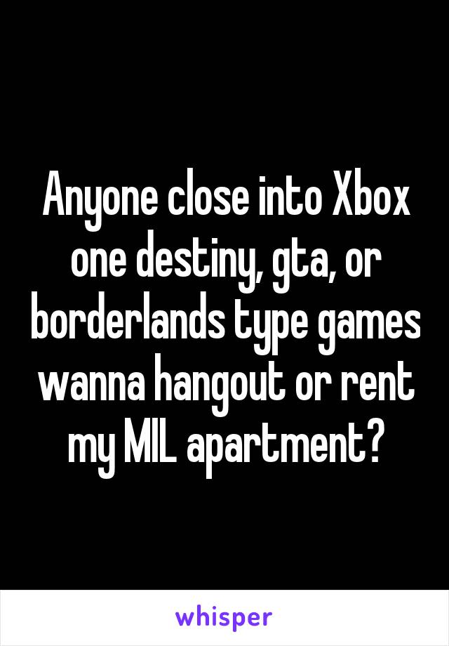 Anyone close into Xbox one destiny, gta, or borderlands type games wanna hangout or rent my MIL apartment?