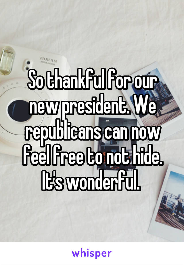 So thankful for our new president. We republicans can now feel free to not hide. It's wonderful. 