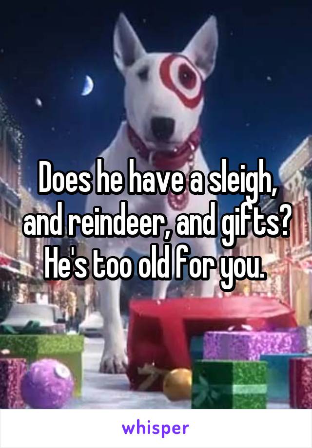 Does he have a sleigh, and reindeer, and gifts? He's too old for you. 