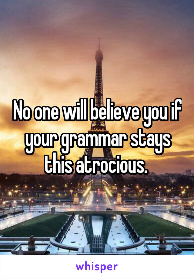 No one will believe you if your grammar stays this atrocious. 