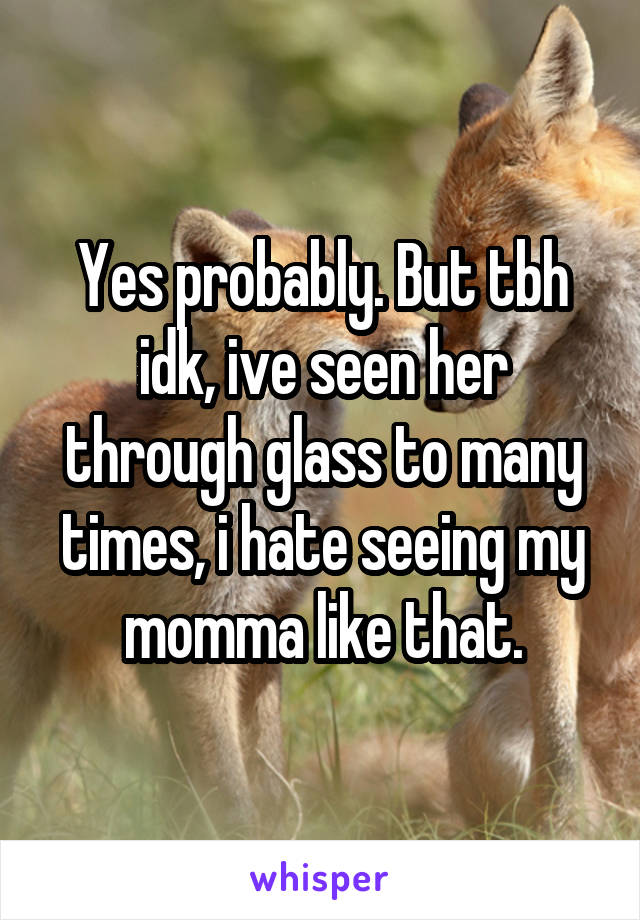 Yes probably. But tbh idk, ive seen her through glass to many times, i hate seeing my momma like that.