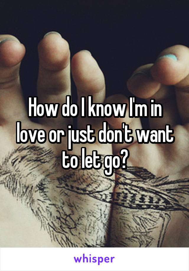 How do I know I'm in love or just don't want to let go?