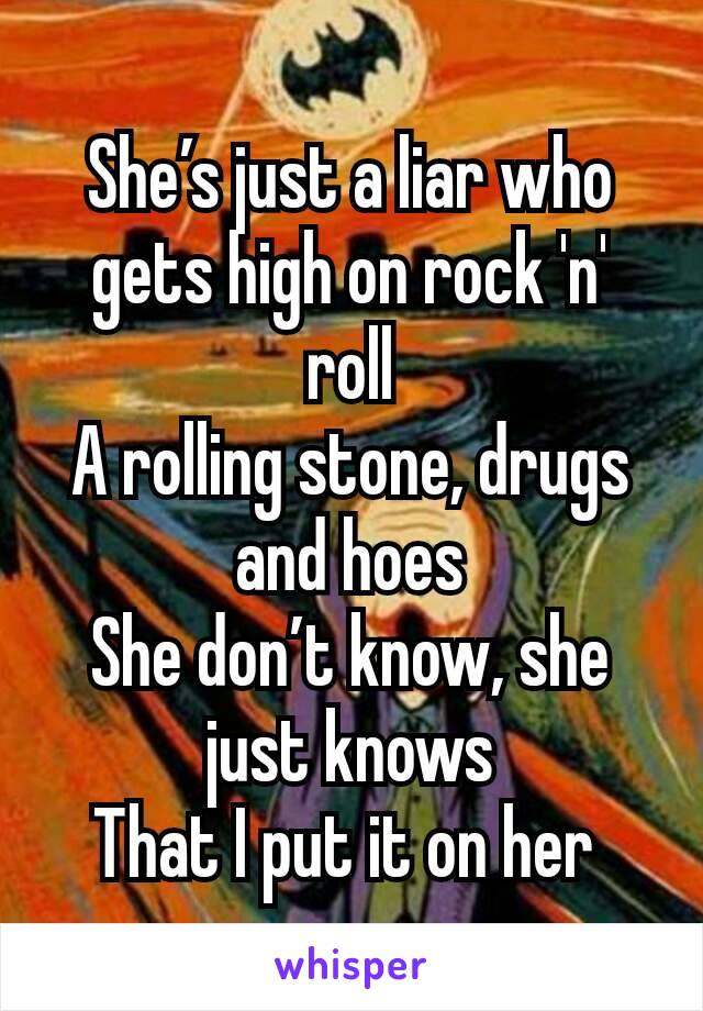 She’s just a liar who gets high on rock 'n' roll
A rolling stone, drugs and hoes
She don’t know, she just knows
That I put it on her 