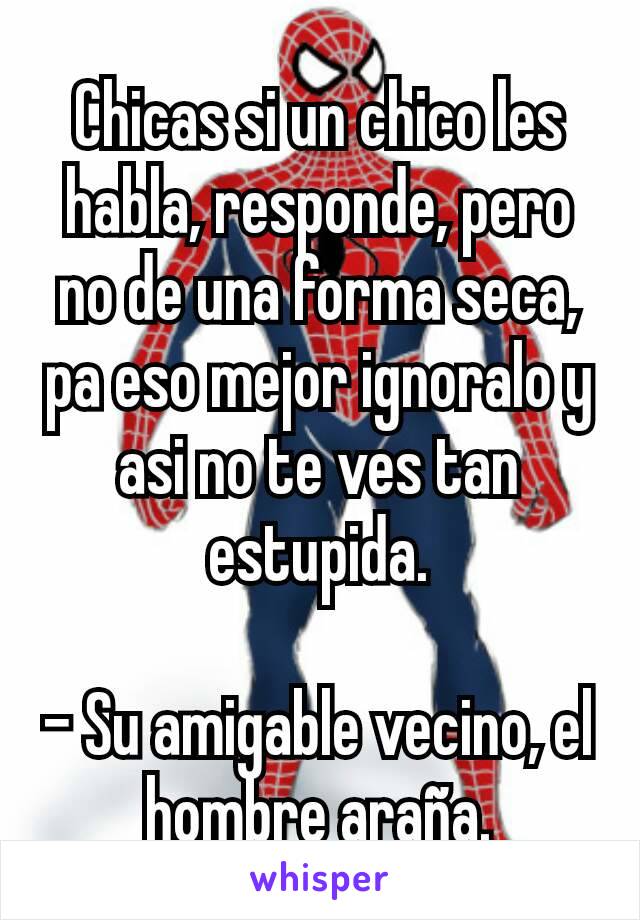 Chicas si un chico les habla, responde, pero no de una forma seca, pa eso mejor ignoralo y asi no te ves tan estupida.

- Su amigable vecino, el hombre araña.