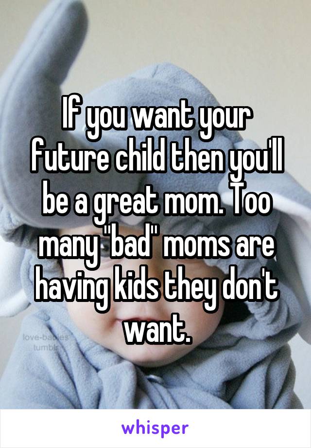 If you want your future child then you'll be a great mom. Too many "bad" moms are having kids they don't want.